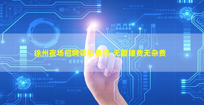 徐州夜场招聘领队直招-无管理费无杂费